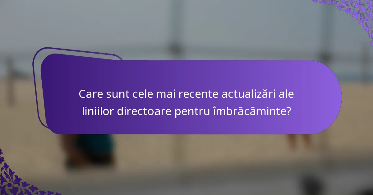 Care sunt cele mai recente actualizări ale liniilor directoare pentru îmbrăcăminte?