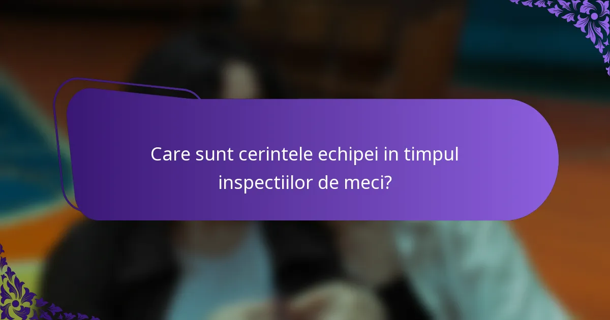 Care sunt cerintele echipei in timpul inspectiilor de meci?