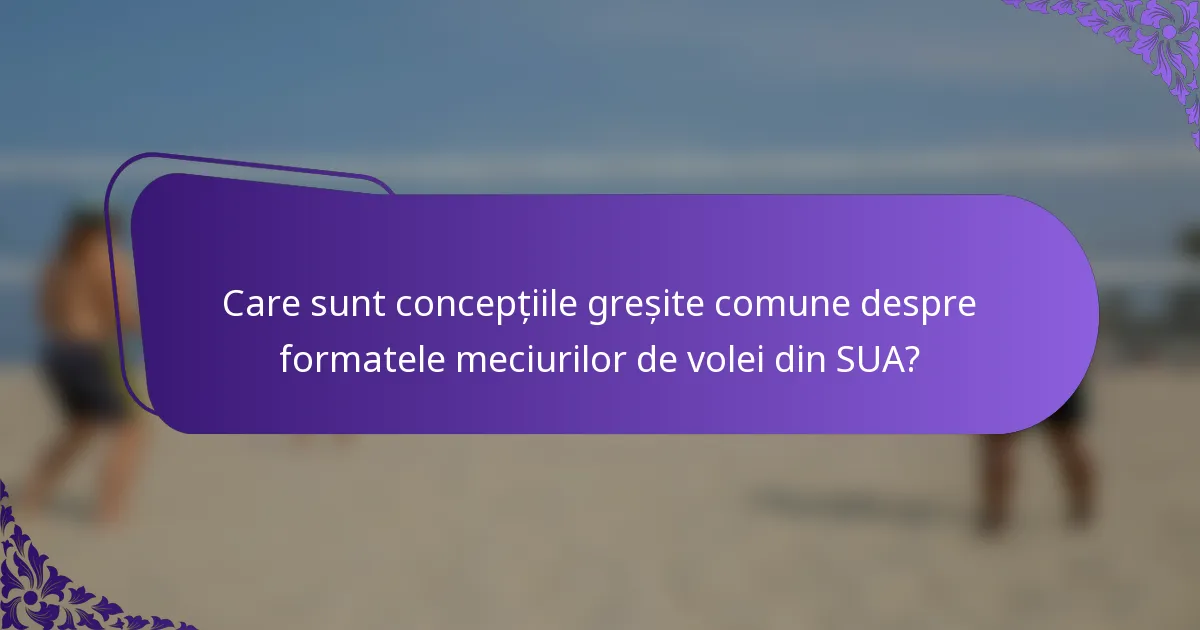 Care sunt concepțiile greșite comune despre formatele meciurilor de volei din SUA?