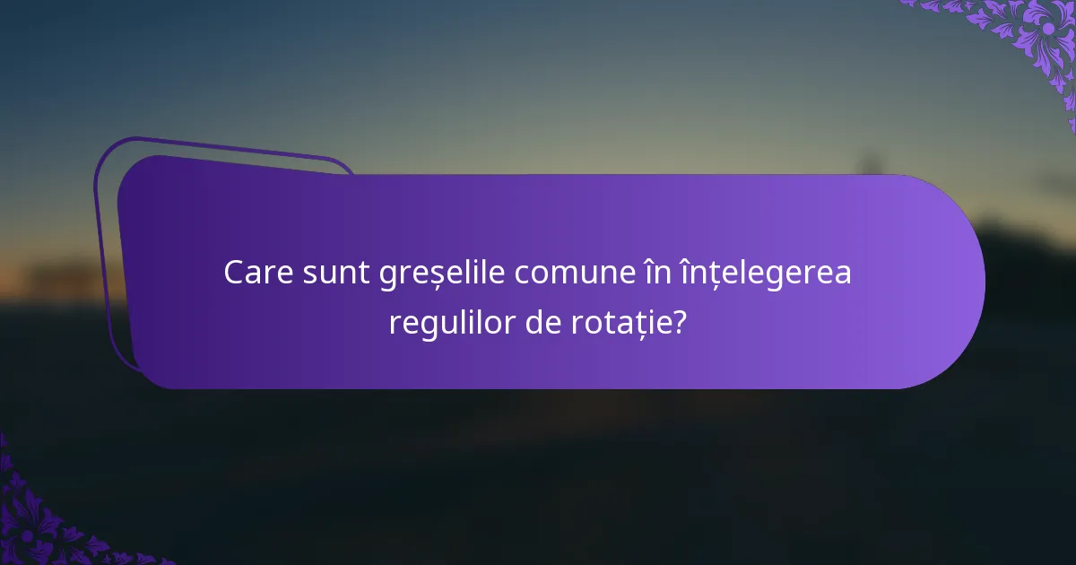 Care sunt greșelile comune în înțelegerea regulilor de rotație?