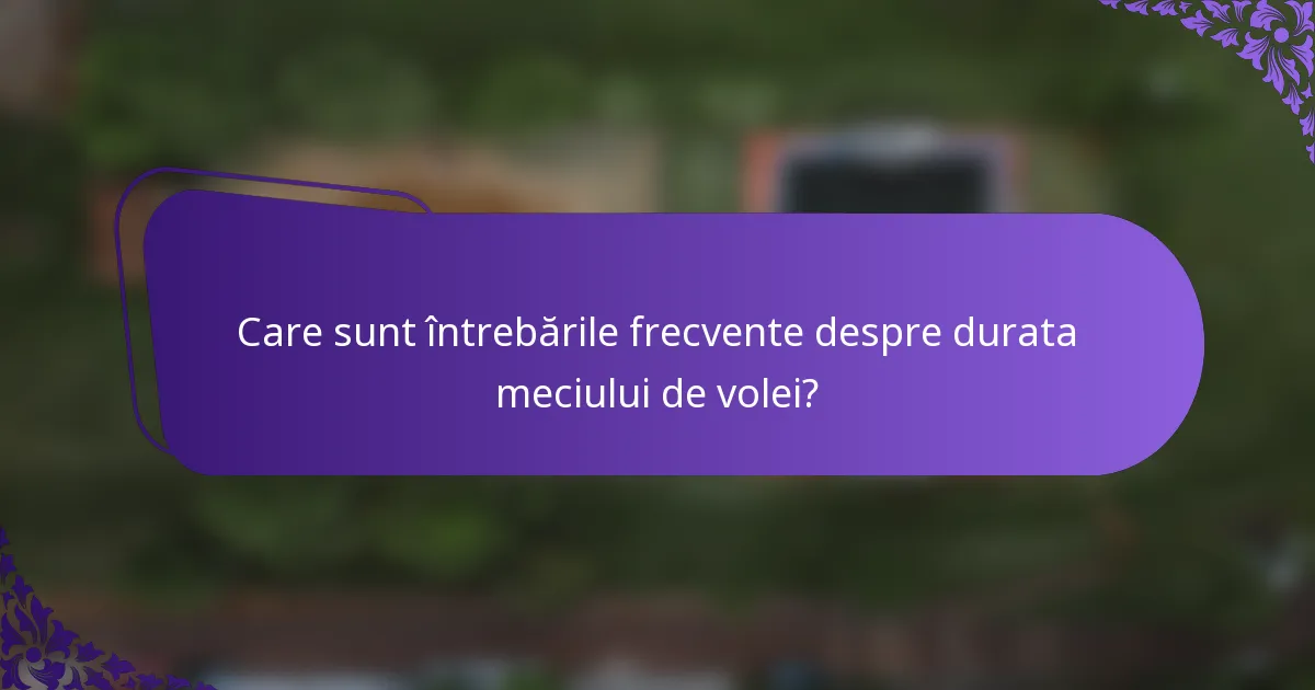 Care sunt întrebările frecvente despre durata meciului de volei?