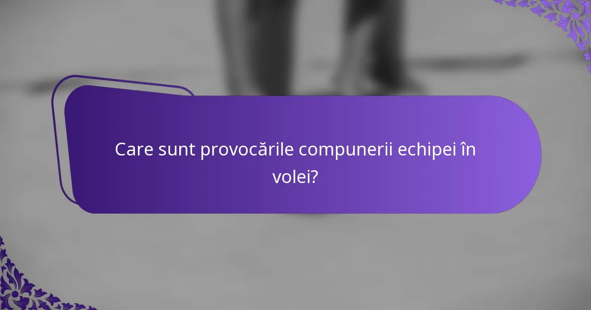Care sunt provocările compunerii echipei în volei?