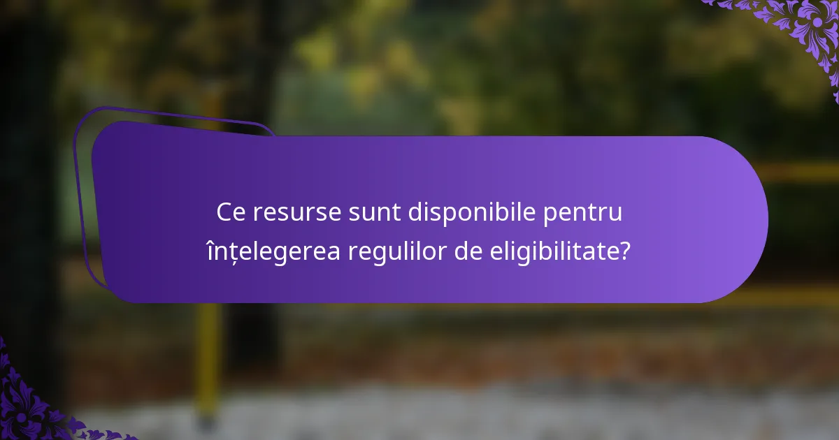 Ce resurse sunt disponibile pentru înțelegerea regulilor de eligibilitate?