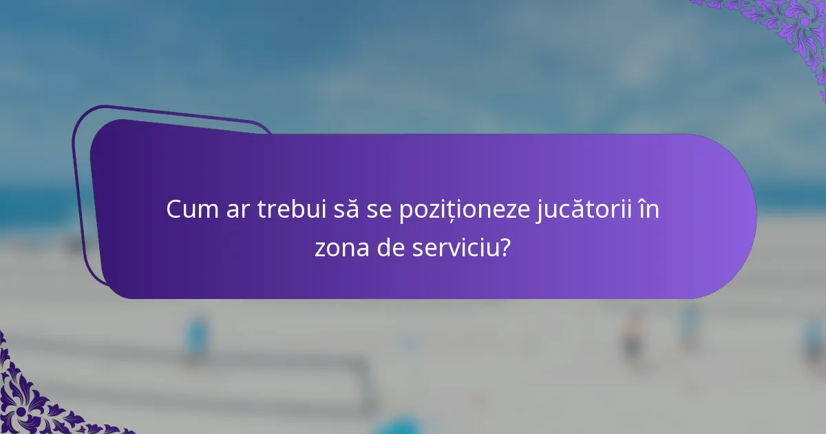 Cum ar trebui să se poziționeze jucătorii în zona de serviciu?