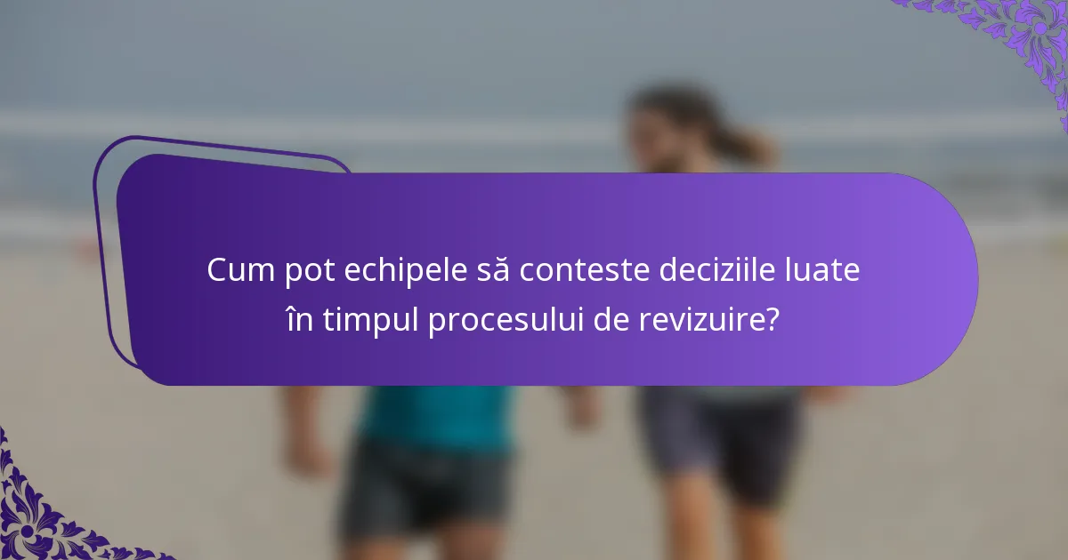 Cum pot echipele să conteste deciziile luate în timpul procesului de revizuire?