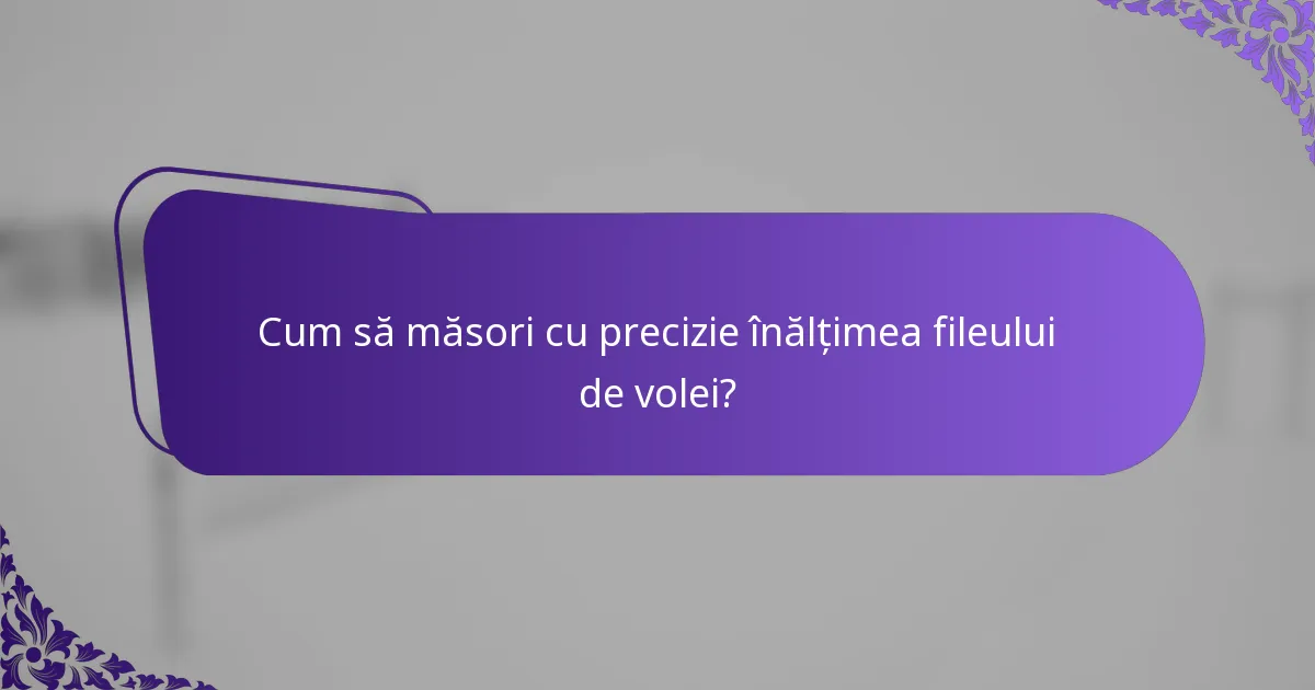 Cum să măsori cu precizie înălțimea fileului de volei?