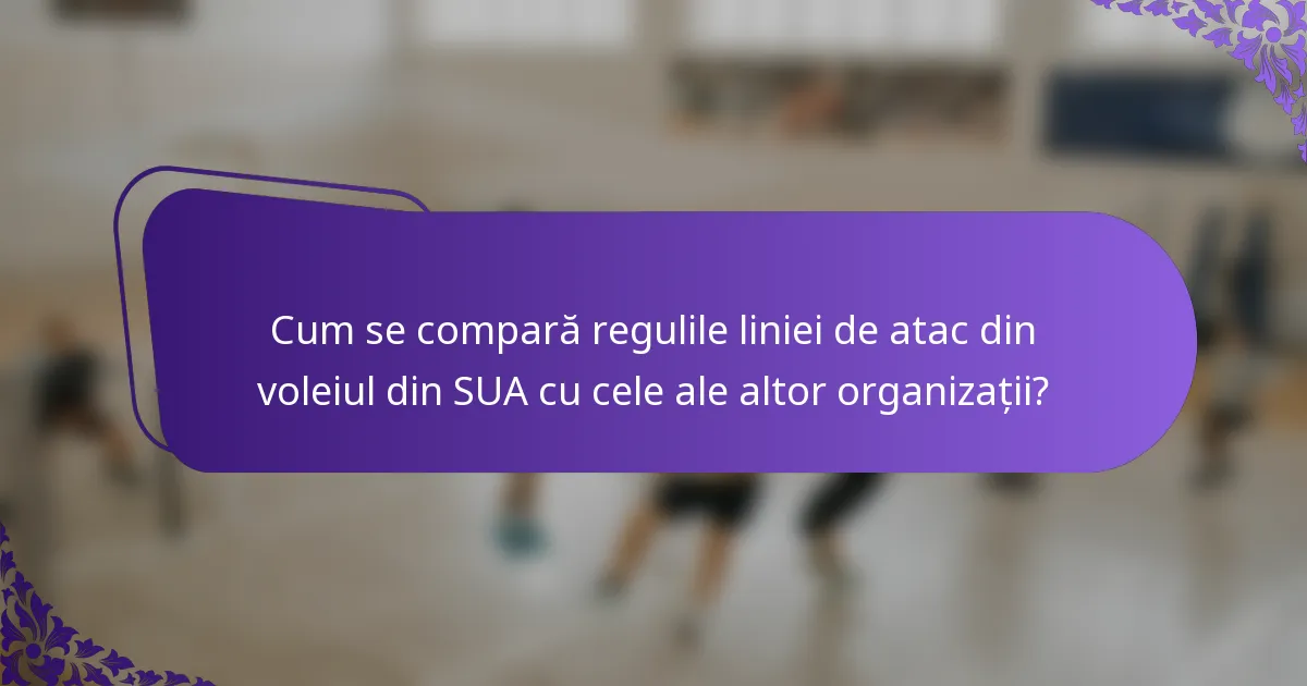 Cum se compară regulile liniei de atac din voleiul din SUA cu cele ale altor organizații?