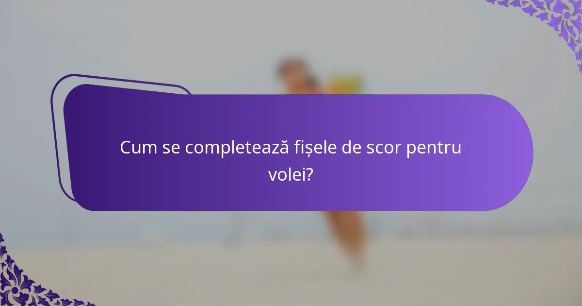 Cum se completează fișele de scor pentru volei?