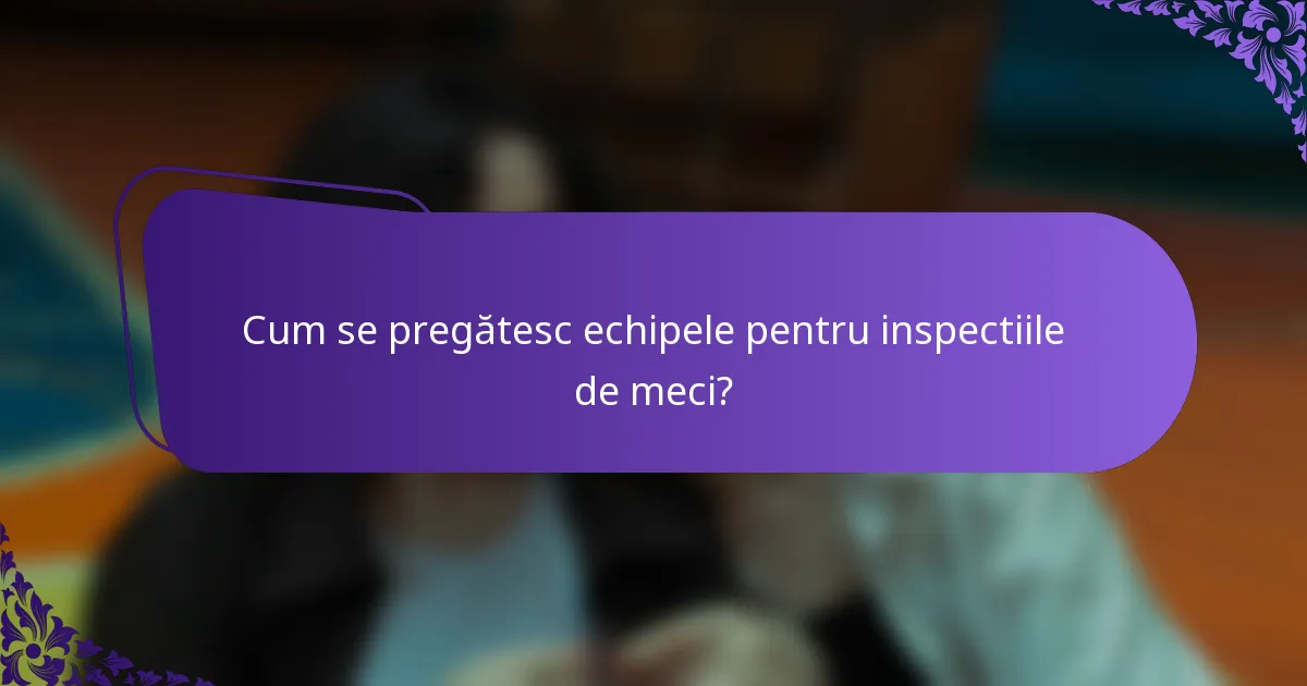 Cum se pregătesc echipele pentru inspectiile de meci?