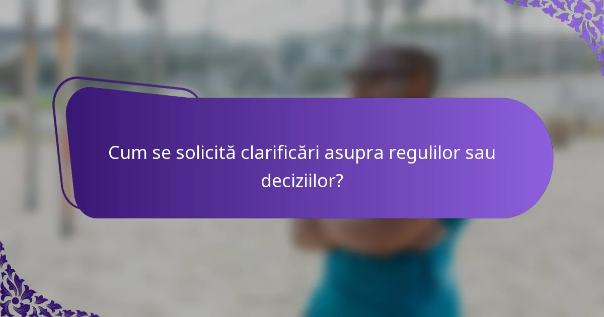 Cum se solicită clarificări asupra regulilor sau deciziilor?
